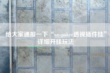 给大家通报一下“we-poker透视插件挂	”详细开挂玩法