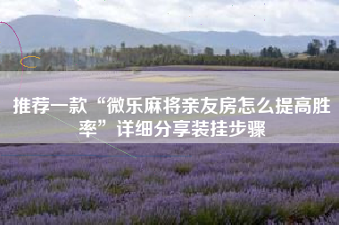 推荐一款“微乐麻将亲友房怎么提高胜率	”详细分享装挂步骤