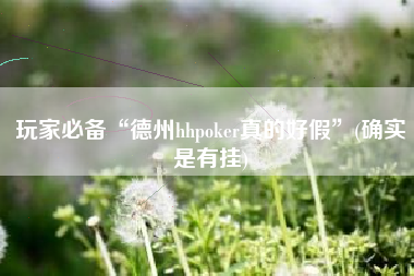玩家必备“德州hhpoker真的好假”(确实是有挂)