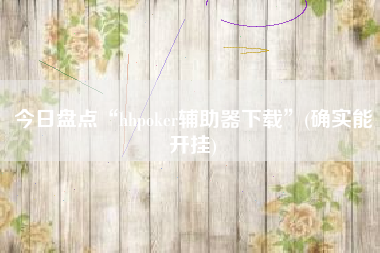 今日盘点“hhpoker辅助器下载”(确实能开挂)