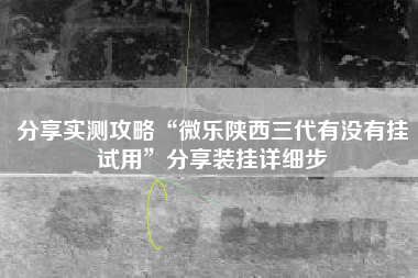 分享实测攻略“微乐陕西三代有没有挂试用”分享装挂详细步