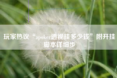玩家热议“apoker透视挂多少钱”附开挂脚本详细步