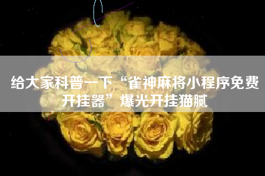 给大家科普一下“雀神麻将小程序免费开挂器”爆光开挂猫腻