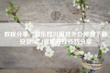 教程分享“微乐四川麻将外卦神器下载安装ios	”真实开挂技巧分享