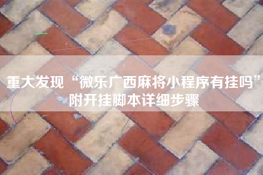 重大发现“微乐广西麻将小程序有挂吗	”附开挂脚本详细步骤