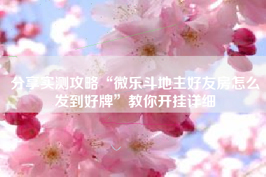 分享实测攻略“微乐斗地主好友房怎么发到好牌”教你开挂详细