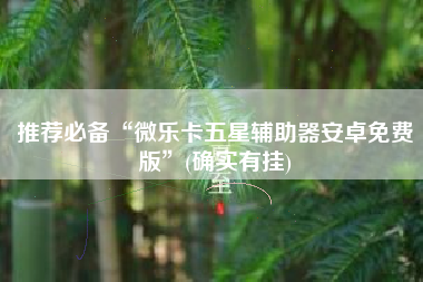 推荐必备“微乐卡五星辅助器安卓免费版”(确实有挂)