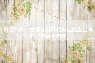 介绍一款“微乐江苏麻将有挂能查出来吗	”其实是有挂