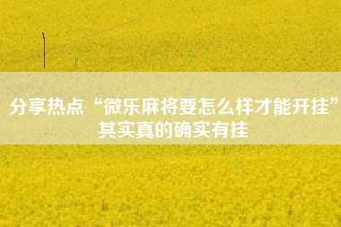 分享热点“微乐麻将要怎么样才能开挂”其实真的确实有挂