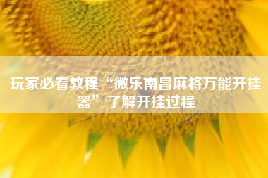 玩家必看教程“微乐南昌麻将万能开挂器	”了解开挂过程