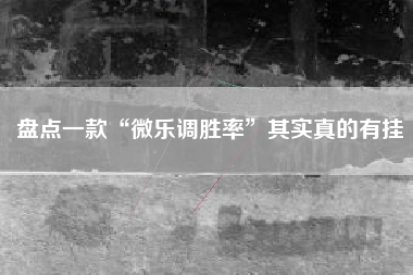 盘点一款“微乐调胜率”其实真的有挂