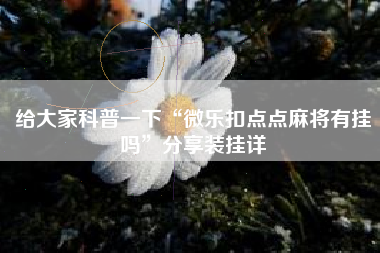 给大家科普一下“微乐扣点点麻将有挂吗”分享装挂详