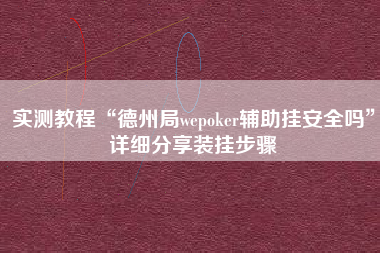实测教程“德州局wepoker辅助挂安全吗”详细分享装挂步骤