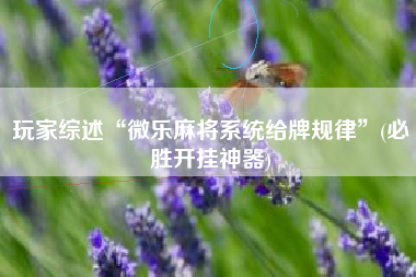 玩家综述“微乐麻将系统给牌规律”(必胜开挂神器)