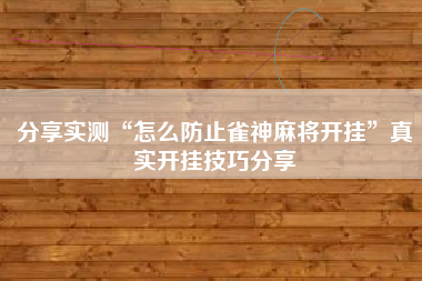分享实测“怎么防止雀神麻将开挂”真实开挂技巧分享