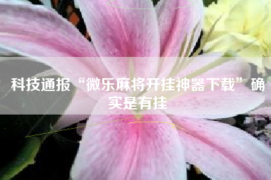 科技通报“微乐麻将开挂神器下载	”确实是有挂