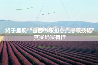 终于呈现“山西微乐扣点点必赢技巧	”其实确实有挂