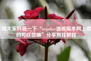 给大家科普一下“wepoker透视脚本网上卖的可以信嘛”分享用挂教程