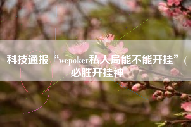 科技通报“wepoker私人局能不能开挂”(必胜开挂神