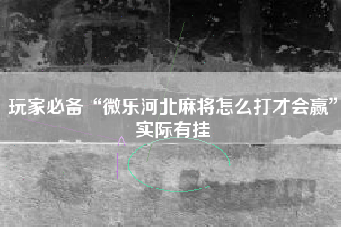 玩家必备“微乐河北麻将怎么打才会赢”实际有挂
