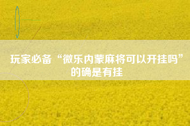玩家必备“微乐内蒙麻将可以开挂吗	”的确是有挂