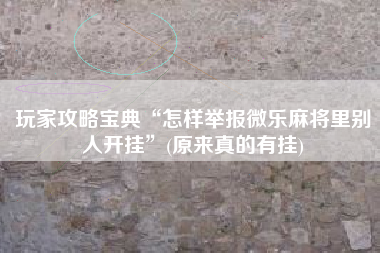 玩家攻略宝典“怎样举报微乐麻将里别人开挂	”(原来真的有挂)