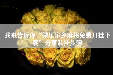 我来告诉你“微乐家乡麻将免费开挂下载	”分享装挂步骤