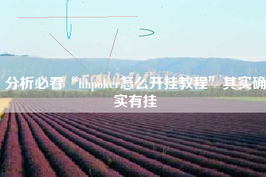 分析必看“hhpoker怎么开挂教程	”其实确实有挂