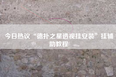 今日热议“德扑之星透视挂安装”挂辅助教程