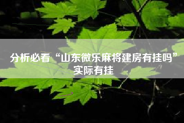 分析必看“山东微乐麻将建房有挂吗	”实际有挂