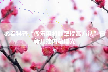 必看科普“微乐麻将胜率提高方法	”最新开挂内幕曝光