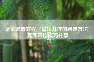 玩家必看教程“微乐开挂的判定方法”真实开挂技巧分享