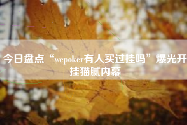 今日盘点“wepoker有人买过挂吗”爆光开挂猫腻内幕