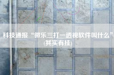 科技通报“微乐三打一透视软件叫什么”(其实有挂)