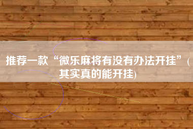 推荐一款“微乐麻将有没有办法开挂”(其实真的能开挂)