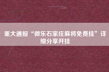 重大通报“微乐石家庄麻将免费挂”详细分享开挂