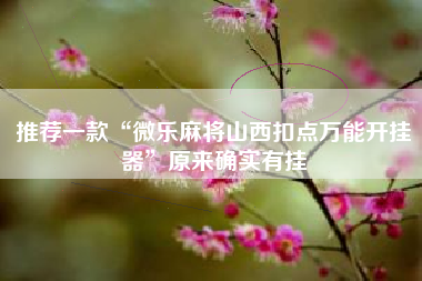 推荐一款“微乐麻将山西扣点万能开挂器”原来确实有挂