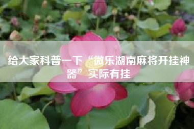 给大家科普一下“微乐湖南麻将开挂神器”实际有挂