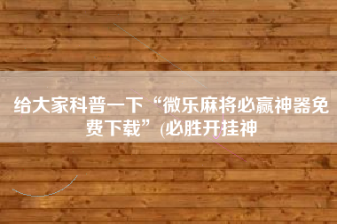 给大家科普一下“微乐麻将必赢神器免费下载	”(必胜开挂神