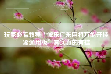 玩家必看教程“微乐广东麻将万能开挂器通用版”其实真的有挂