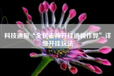 科技通报“全民雀神开挂透视作弊”详细开挂玩法