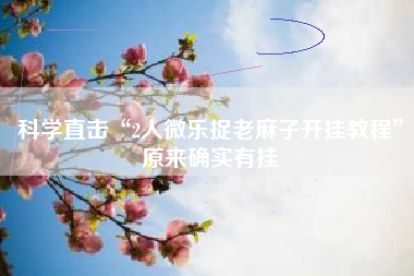 科学直击“2人微乐捉老麻子开挂教程	”原来确实有挂