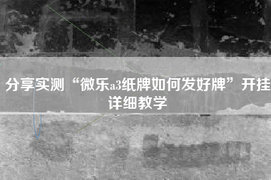 分享实测“微乐a3纸牌如何发好牌”开挂详细教学