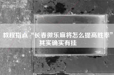 教程指点“长春微乐麻将怎么提高胜率”其实确实有挂